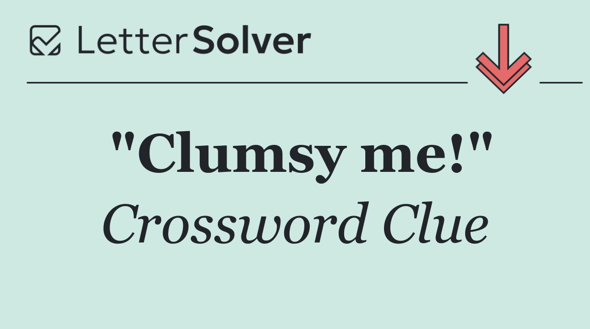 "Clumsy me!"
