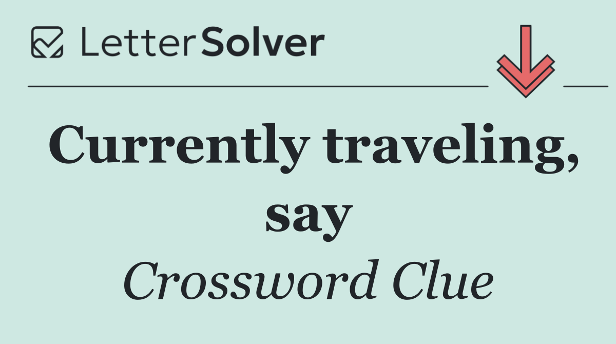 Currently traveling, say