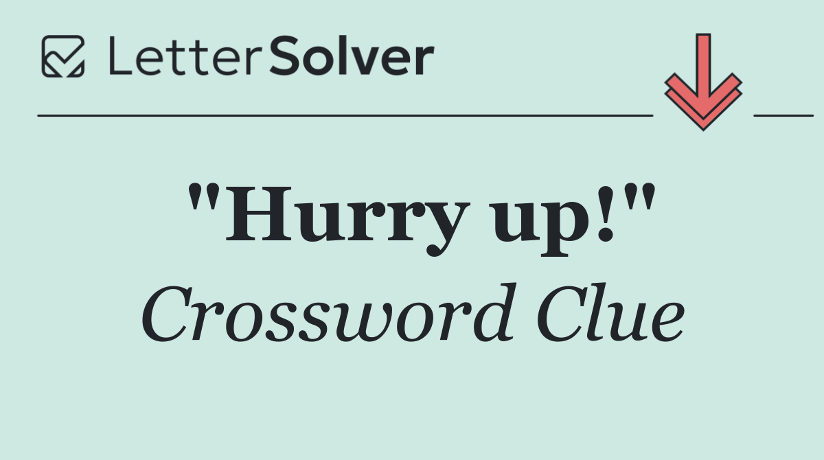 "Hurry up!"