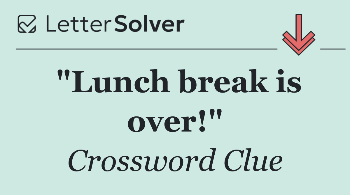 "Lunch break is over!"