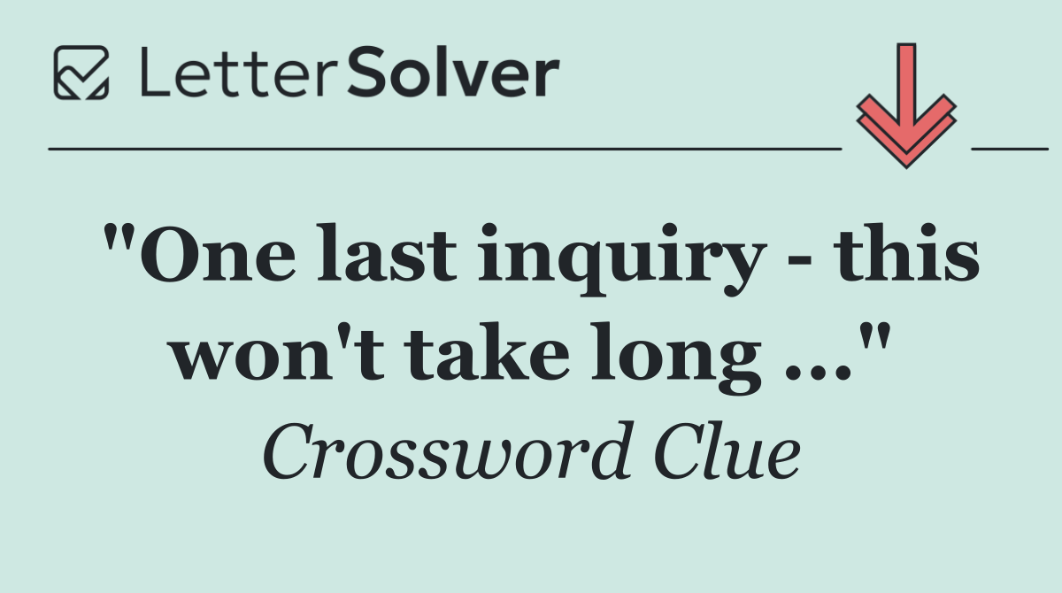 "One last inquiry   this won't take long ..."