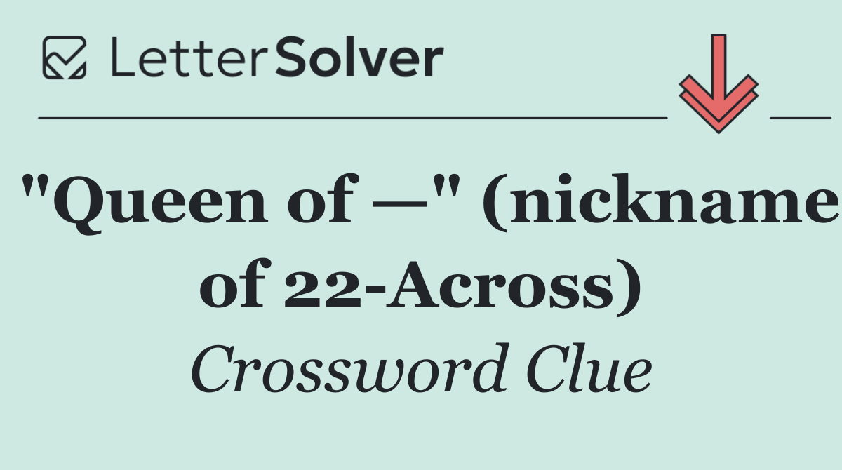 "Queen of —" (nickname of 22 Across)