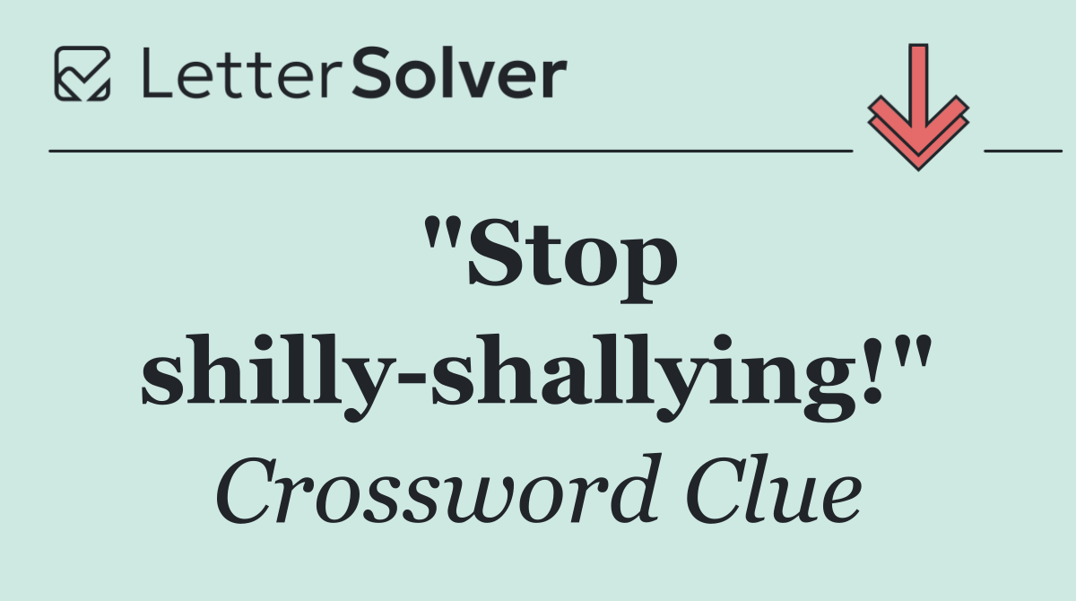 "Stop shilly shallying!"