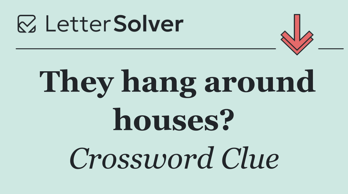 They hang around houses?