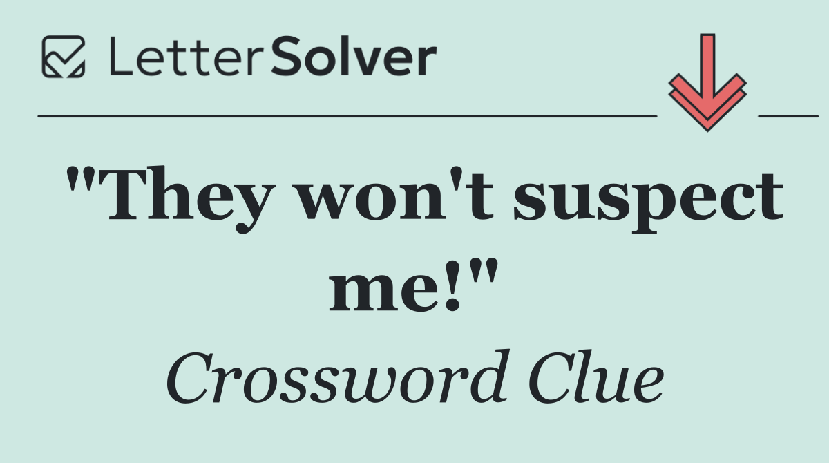 "They won't suspect me!"
