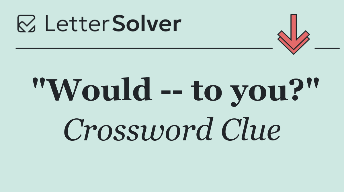 "Would    to you?"