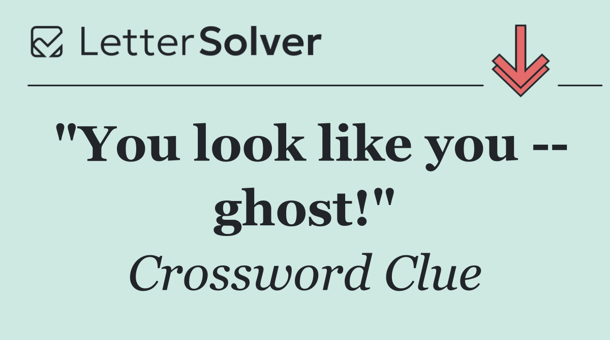 "You look like you    ghost!"