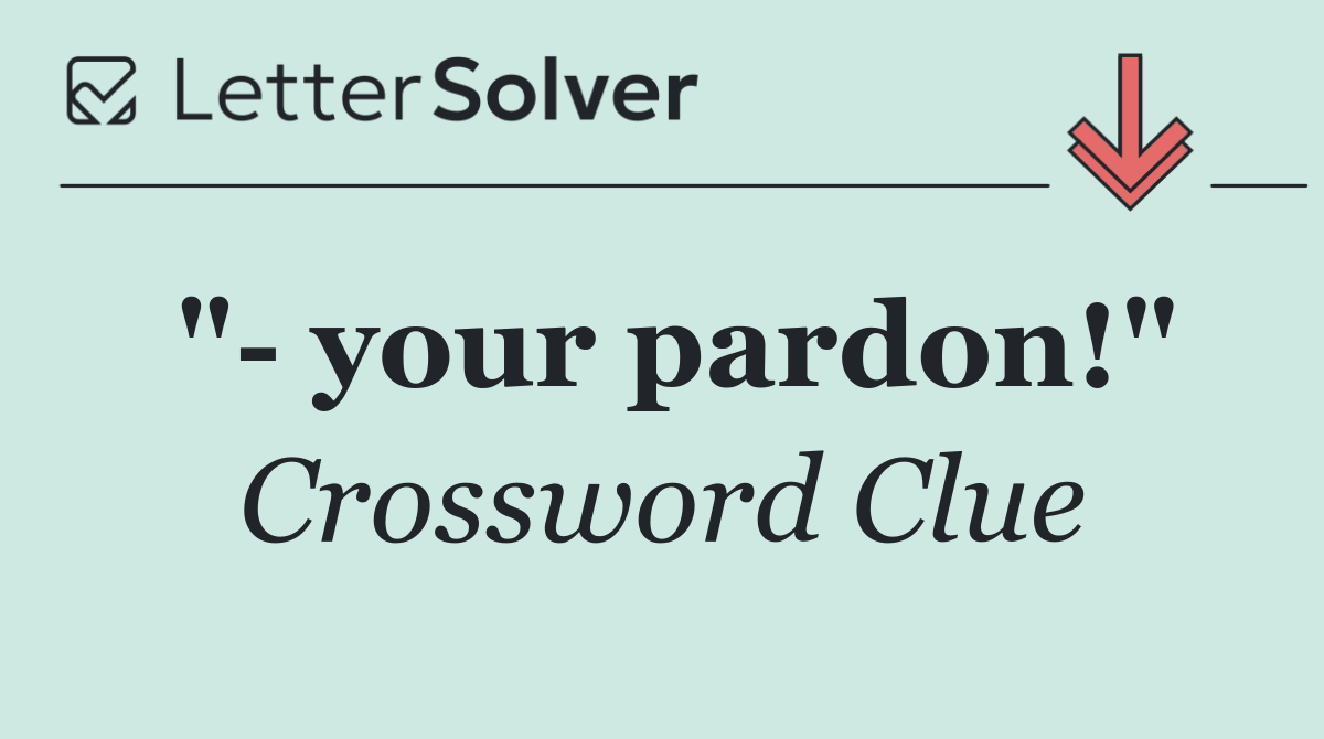 "  your pardon!"