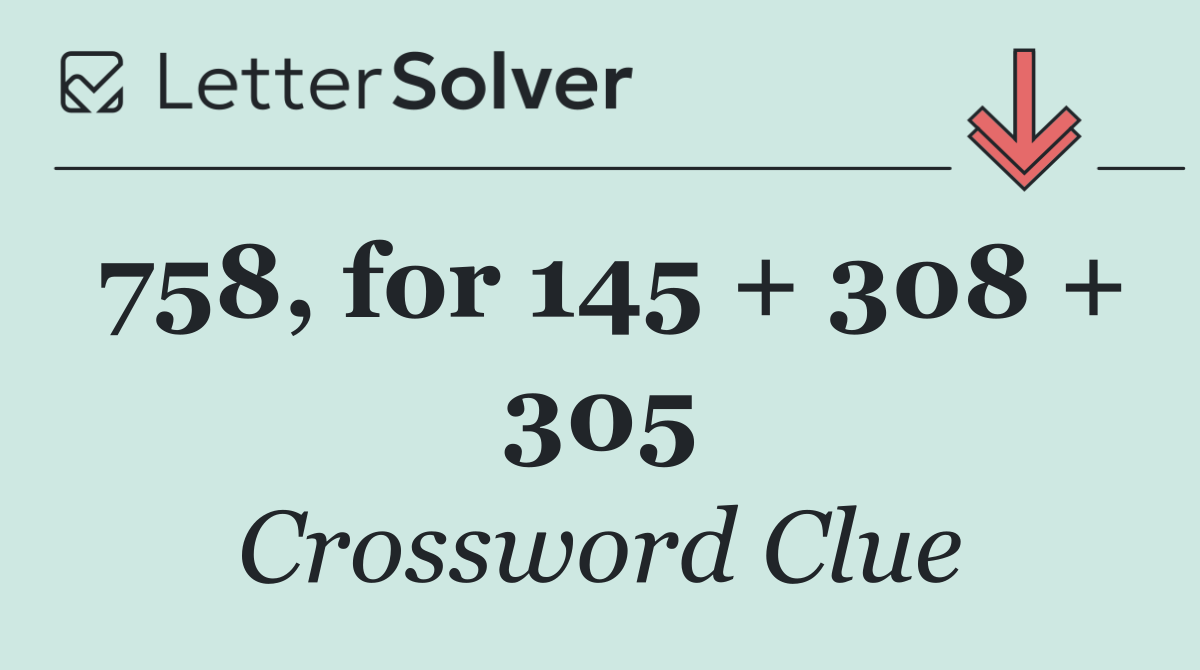 758, for 145 + 308 + 305