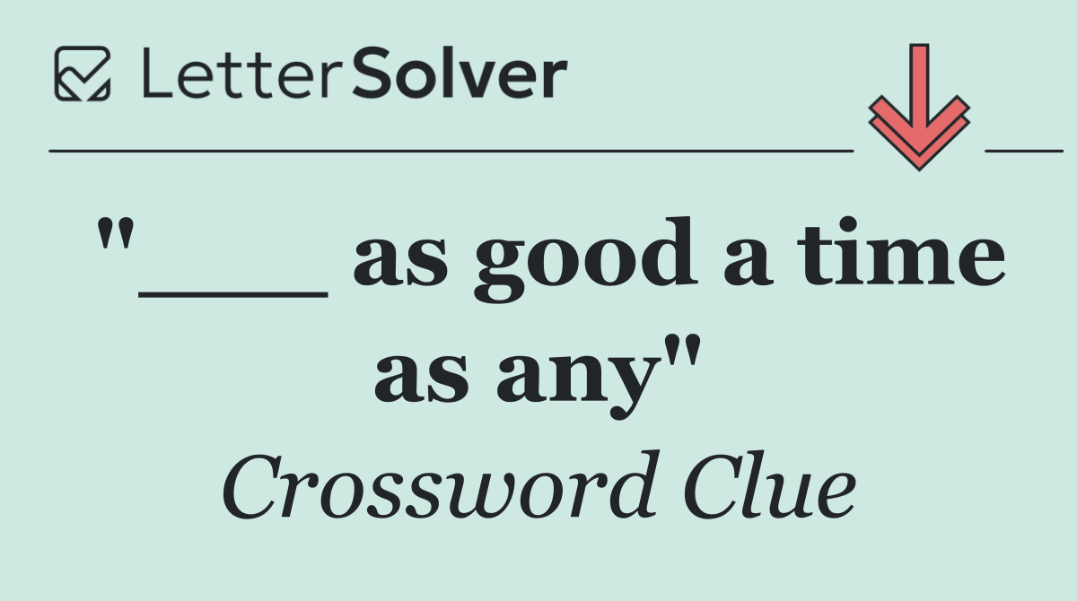 "___ as good a time as any"