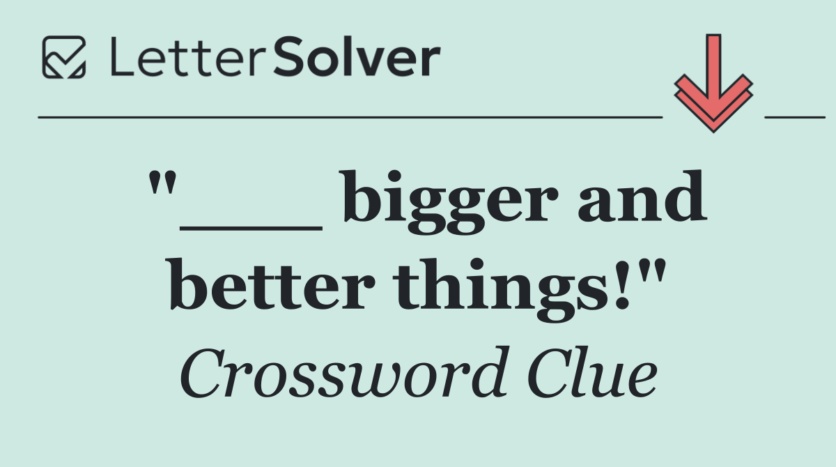 "___ bigger and better things!"