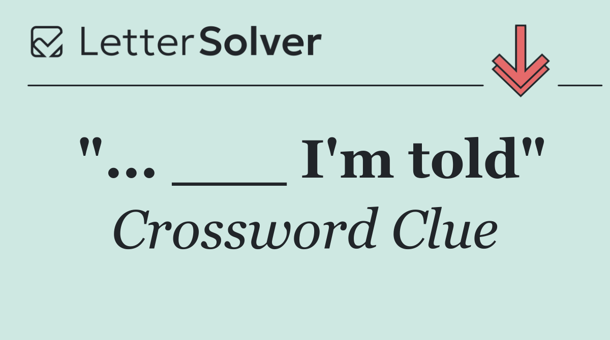 "... ___ I'm told"