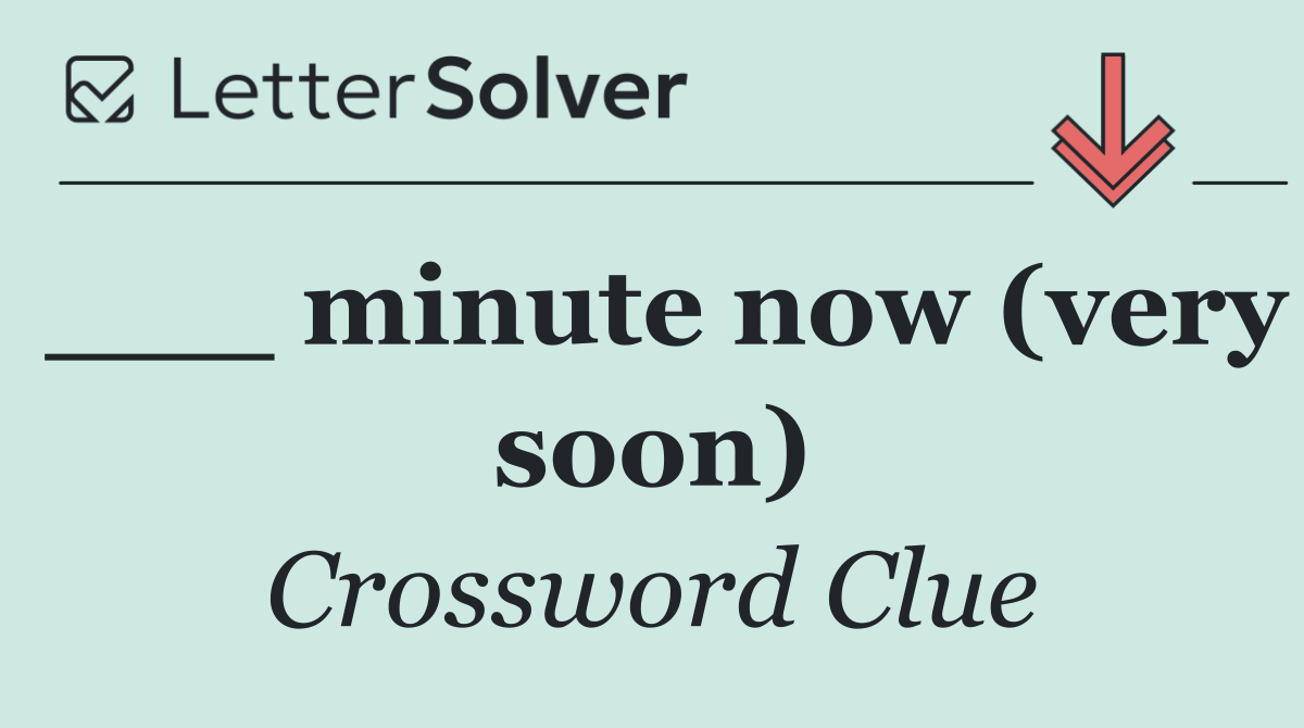 ___ minute now (very soon)