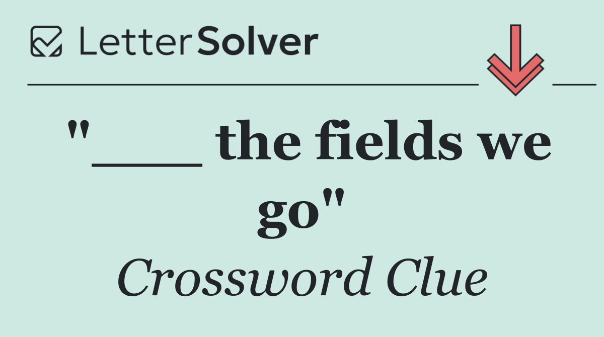 "___ the fields we go"
