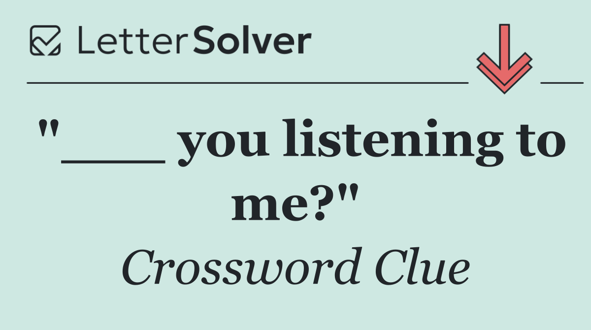 "___ you listening to me?"