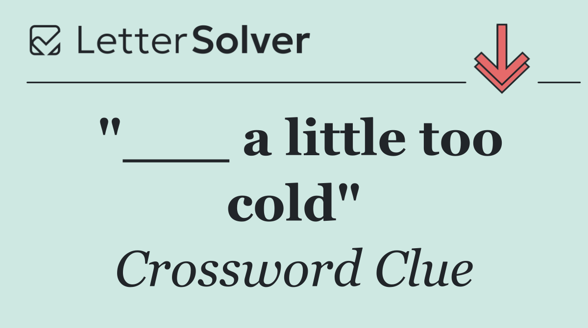 "___ a little too cold"