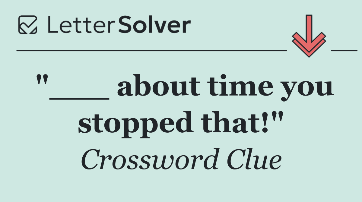 "___ about time you stopped that!"