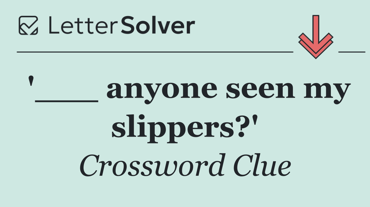'___ anyone seen my slippers?'
