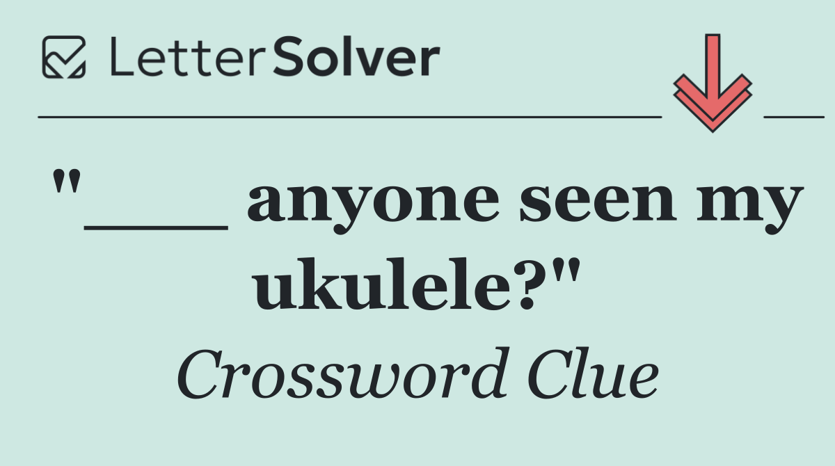 "___ anyone seen my ukulele?"