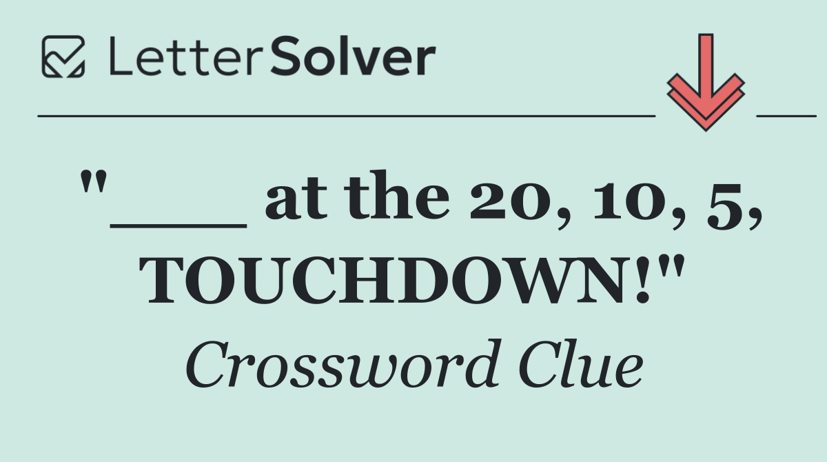 "___ at the 20, 10, 5, TOUCHDOWN!"
