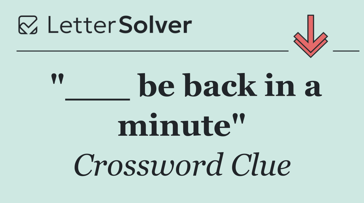 "___ be back in a minute"