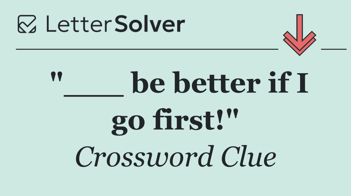 "___ be better if I go first!"
