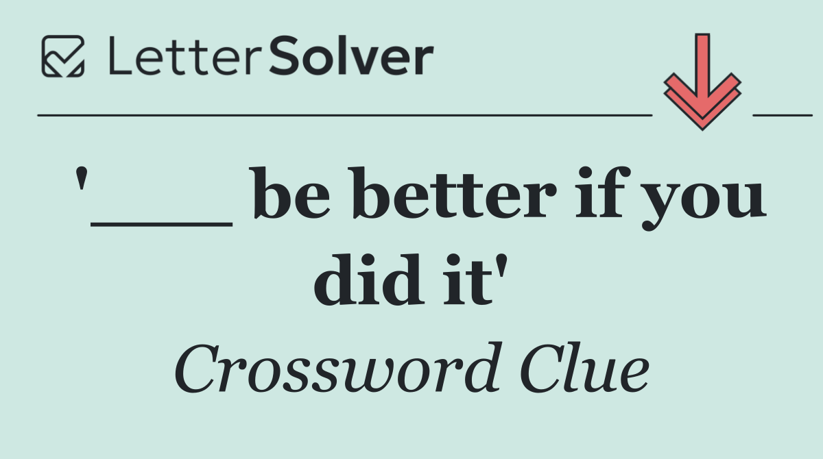 '___ be better if you did it'