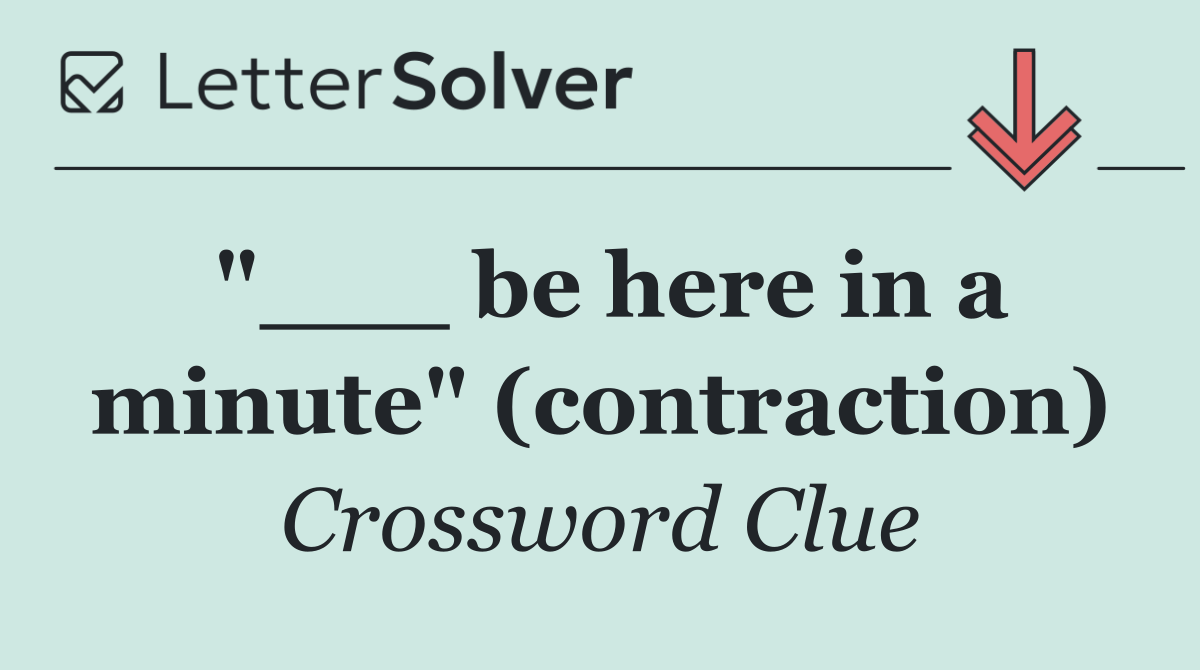"___ be here in a minute" (contraction)