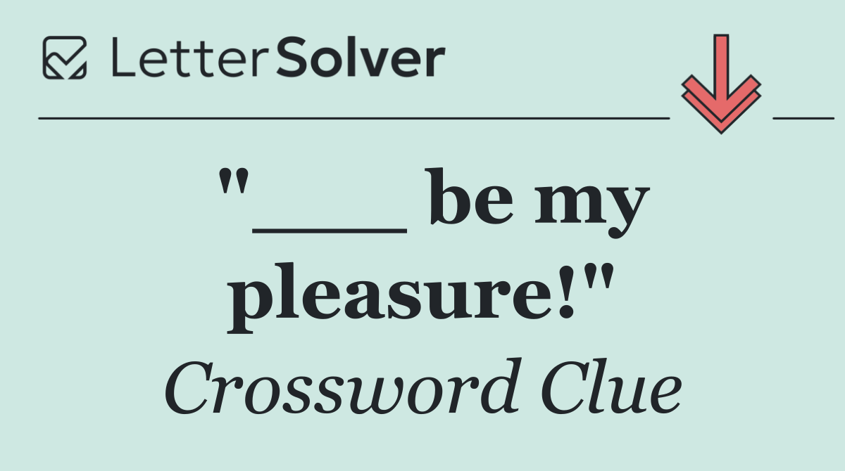 "___ be my pleasure!"