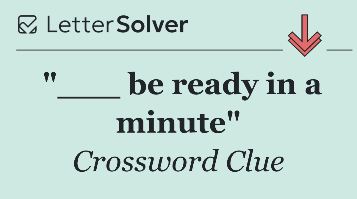"___ be ready in a minute"