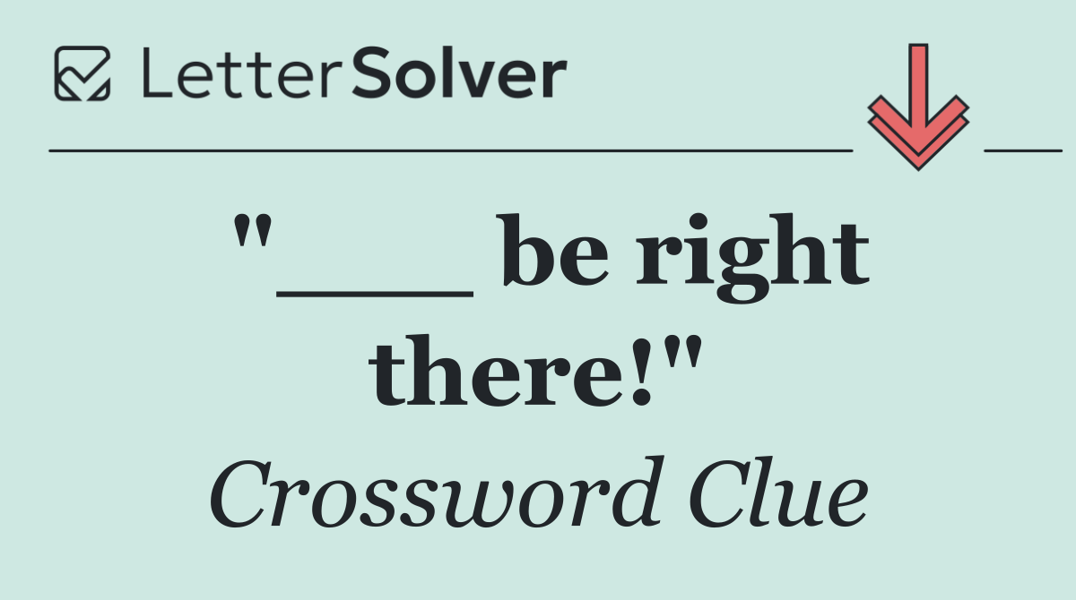 "___ be right there!"