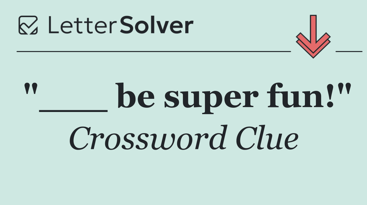 "___ be super fun!"