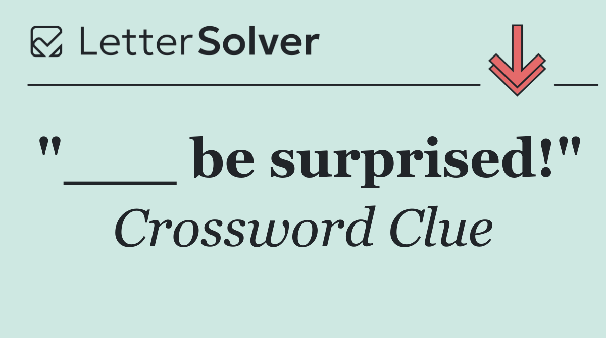 "___ be surprised!"