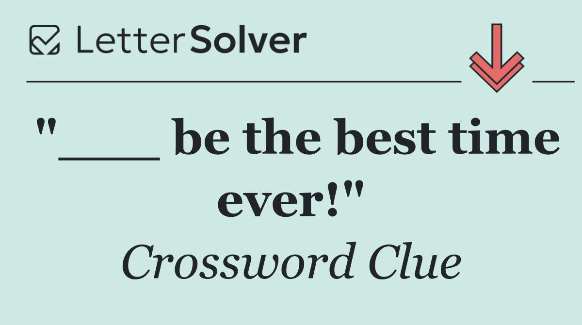 "___ be the best time ever!"