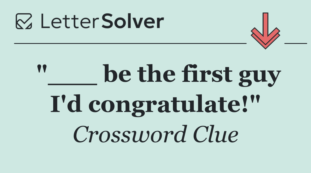 "___ be the first guy I'd congratulate!"