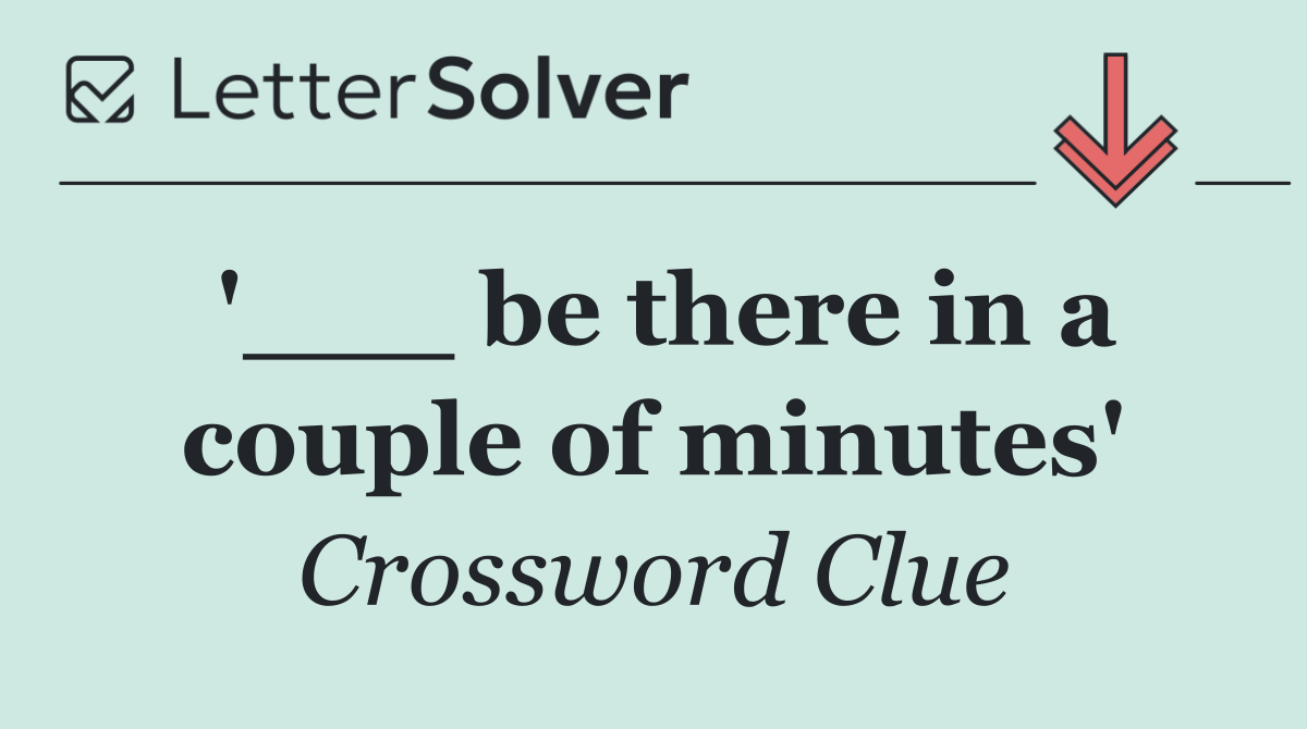 '___ be there in a couple of minutes'