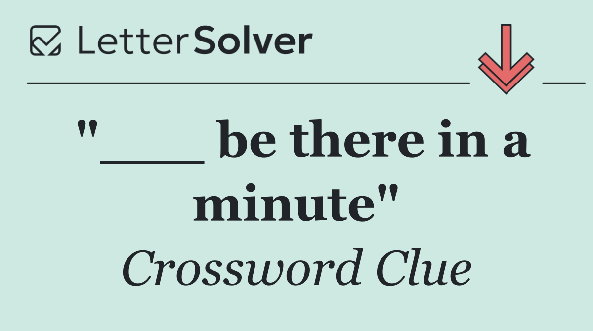 "___ be there in a minute"