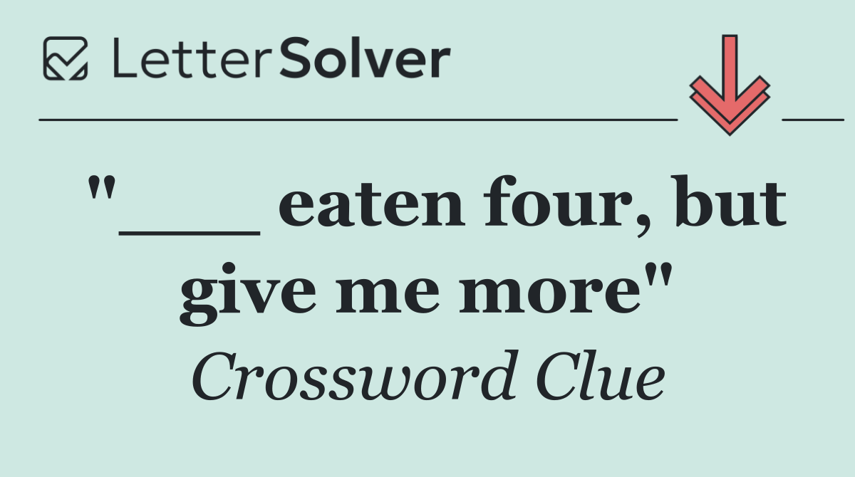 "___ eaten four, but give me more"