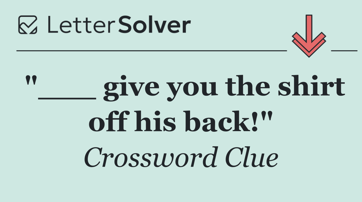 "___ give you the shirt off his back!"