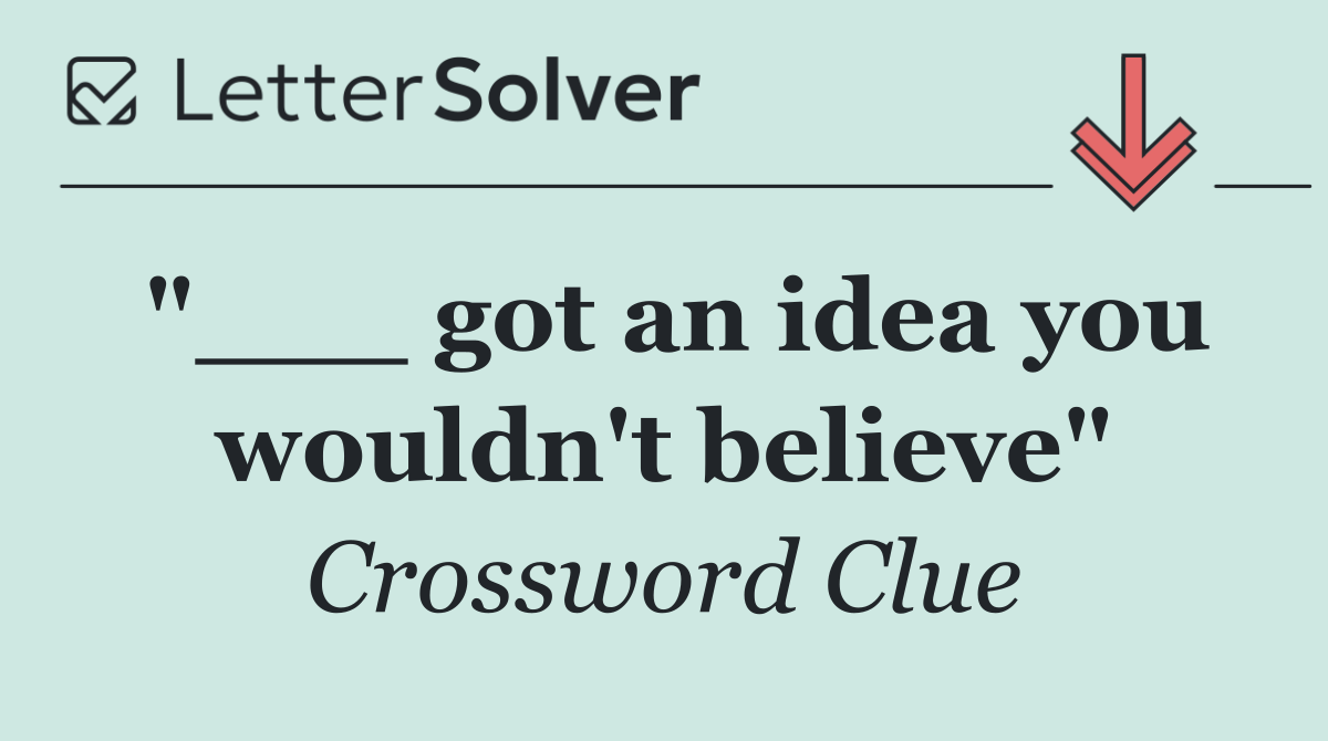 "___ got an idea you wouldn't believe"