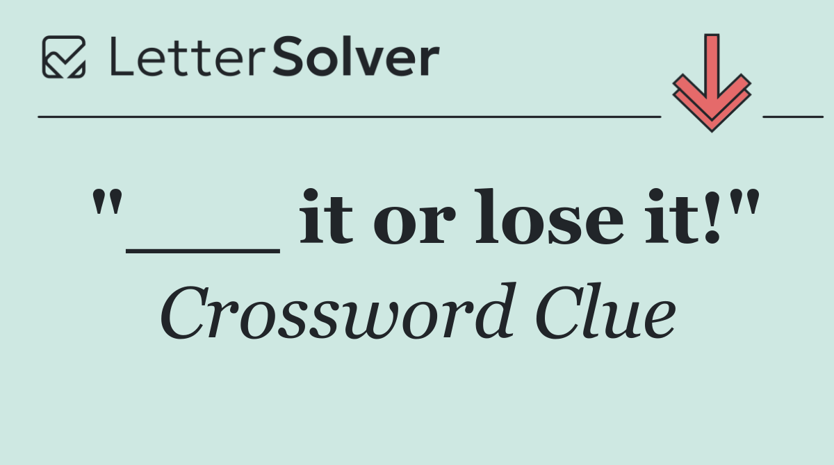"___ it or lose it!"