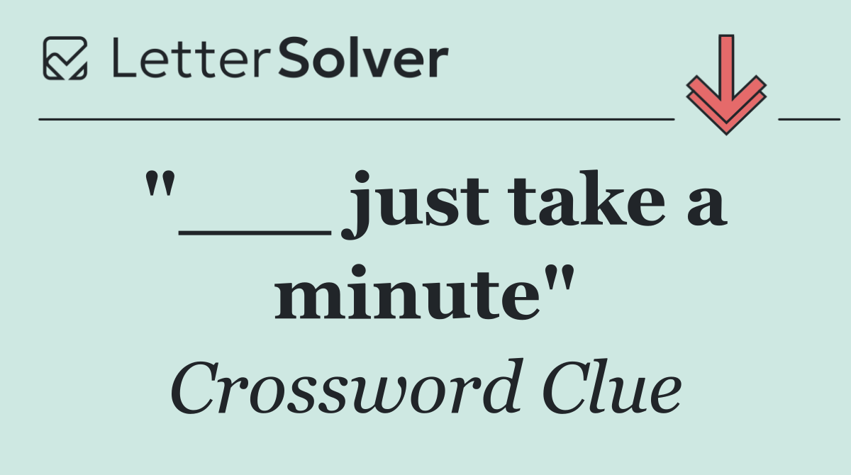 "___ just take a minute"