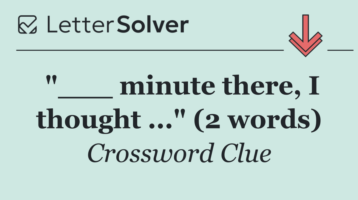 "___ minute there, I thought ..." (2 words)