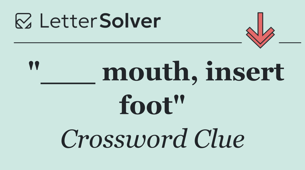 "___ mouth, insert foot"