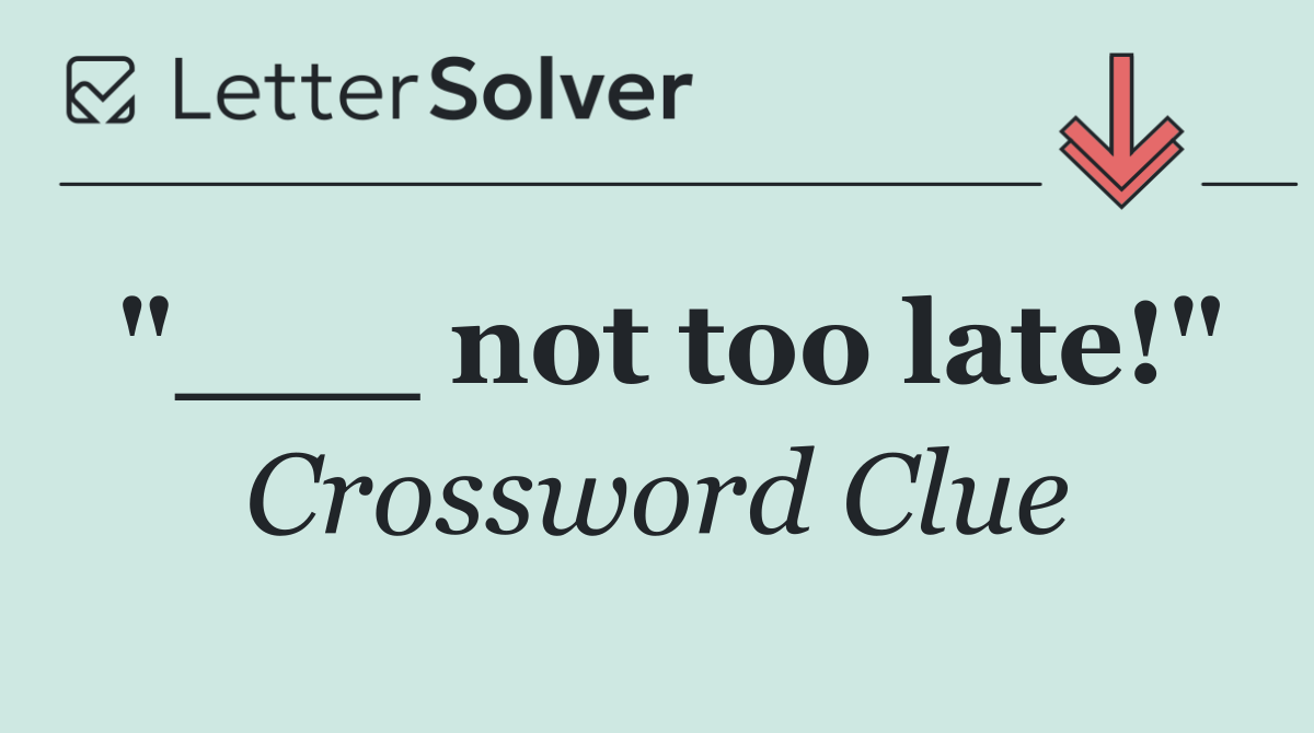 "___ not too late!"