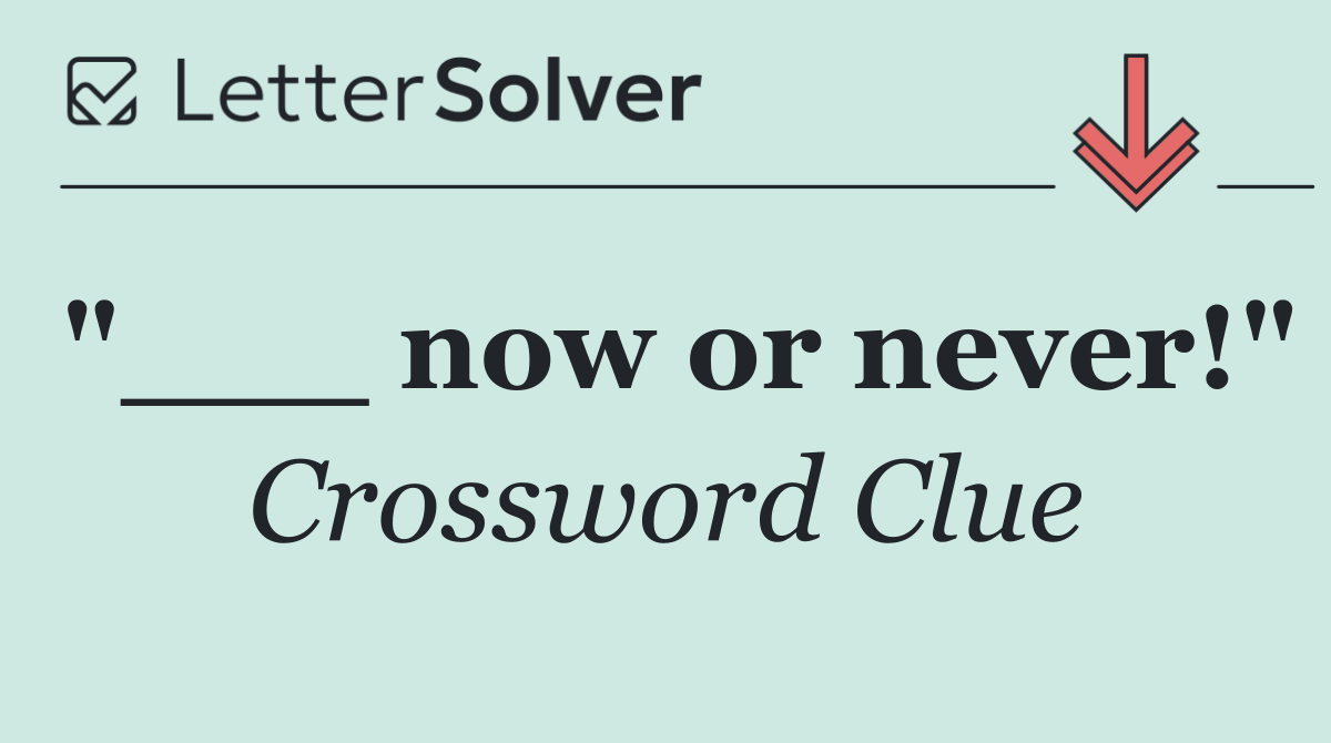 "___ now or never!"