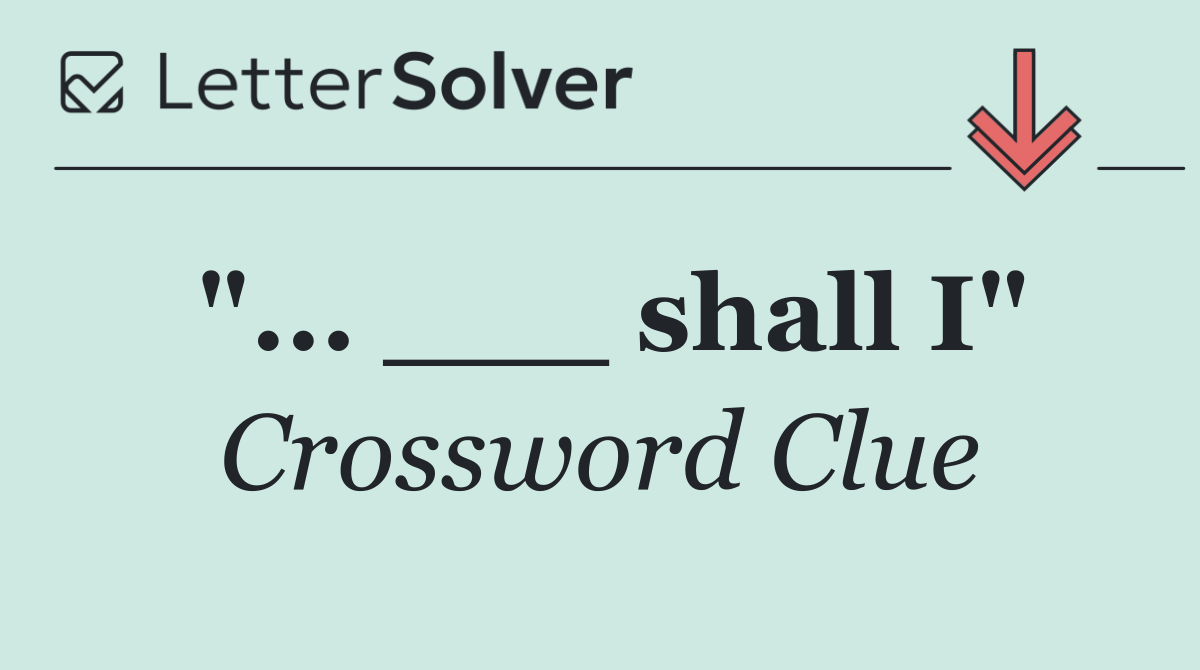 "... ___ shall I"