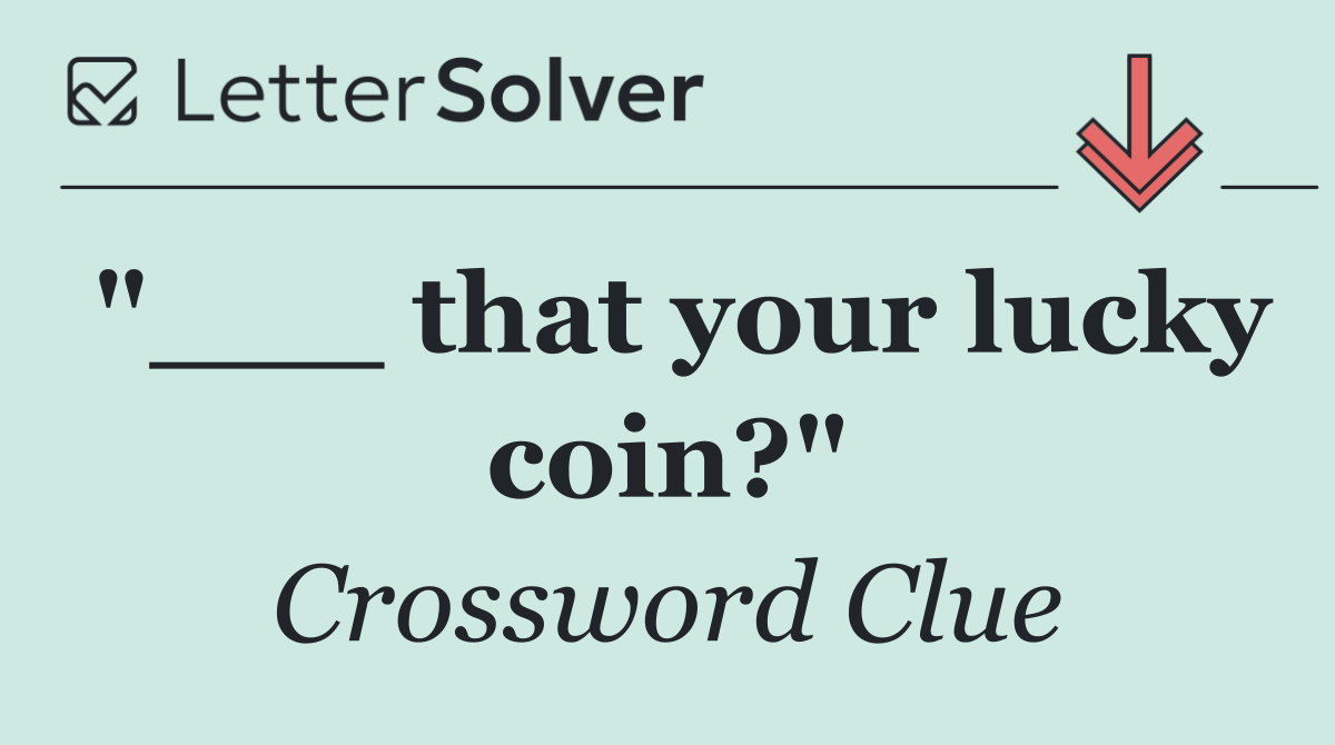 "___ that your lucky coin?"