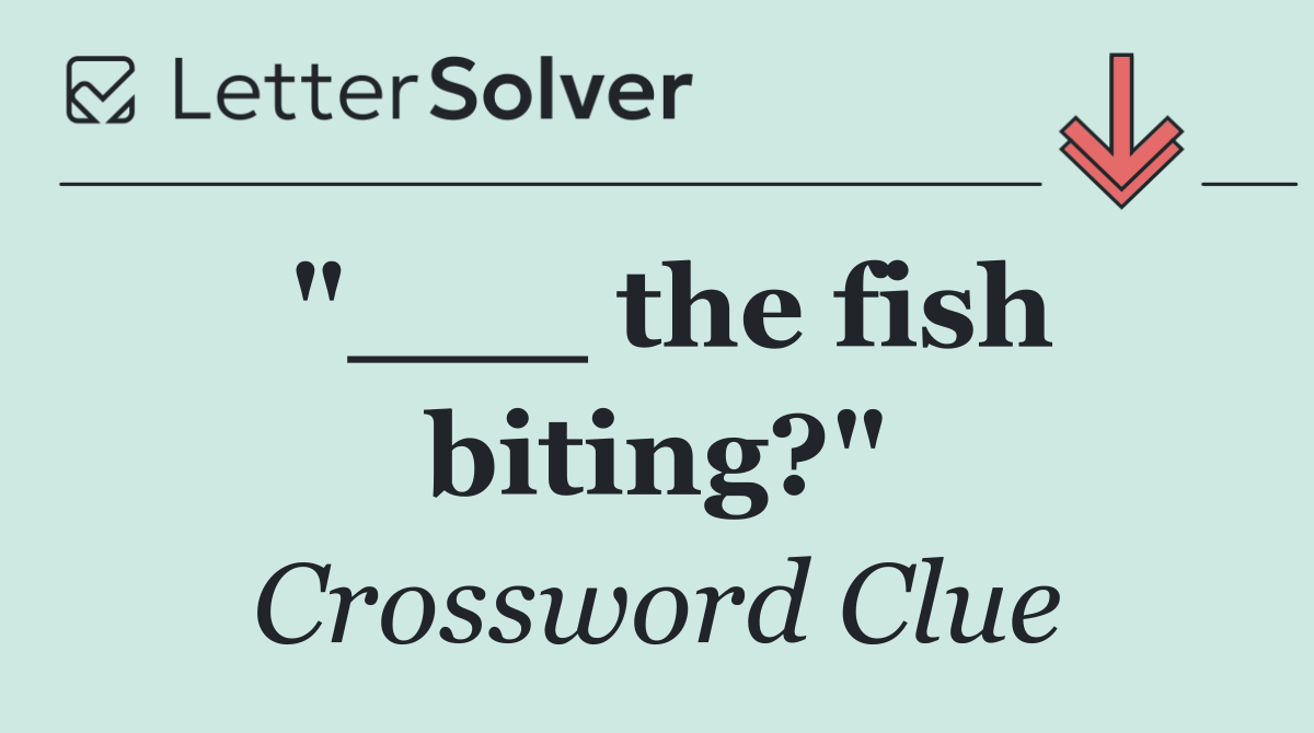 "___ the fish biting?"