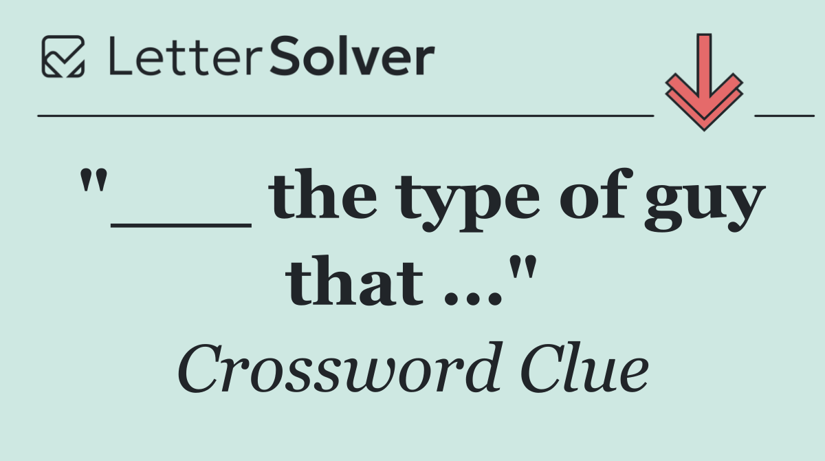 "___ the type of guy that ..."